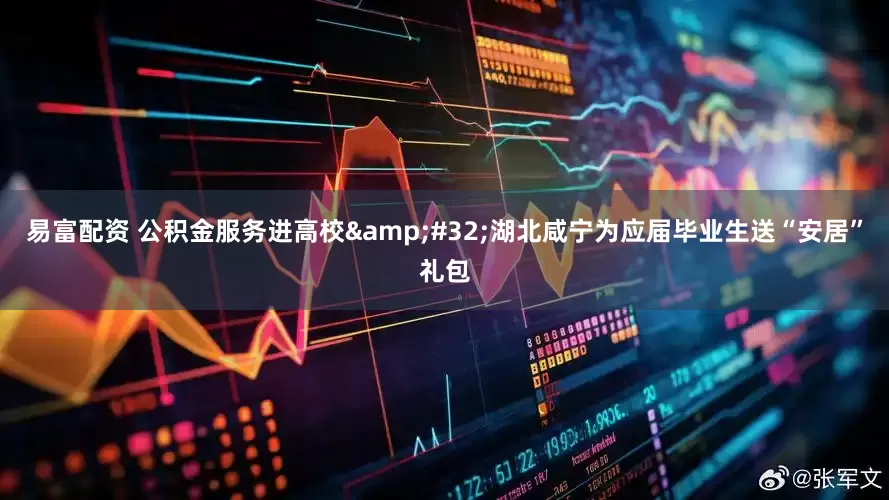 易富配资 公积金服务进高校 湖北咸宁为应届毕业生送“安居”礼包