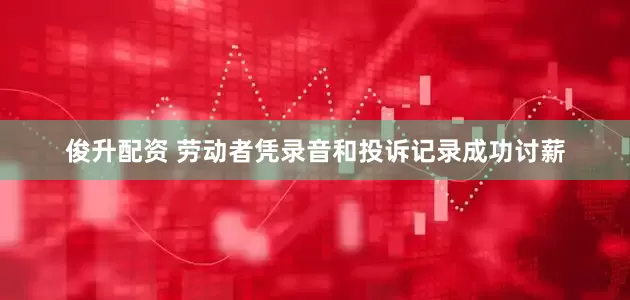俊升配资 劳动者凭录音和投诉记录成功讨薪