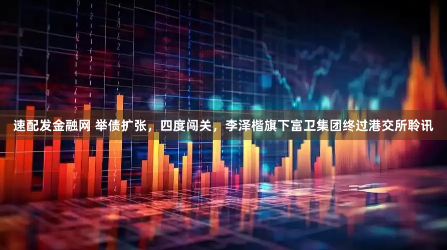 速配发金融网 举债扩张，四度闯关，李泽楷旗下富卫集团终过港交所聆讯