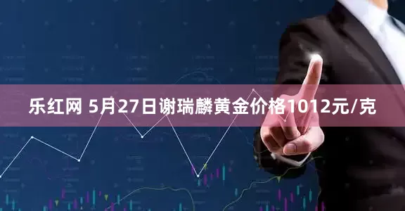 乐红网 5月27日谢瑞麟黄金价格1012元/克