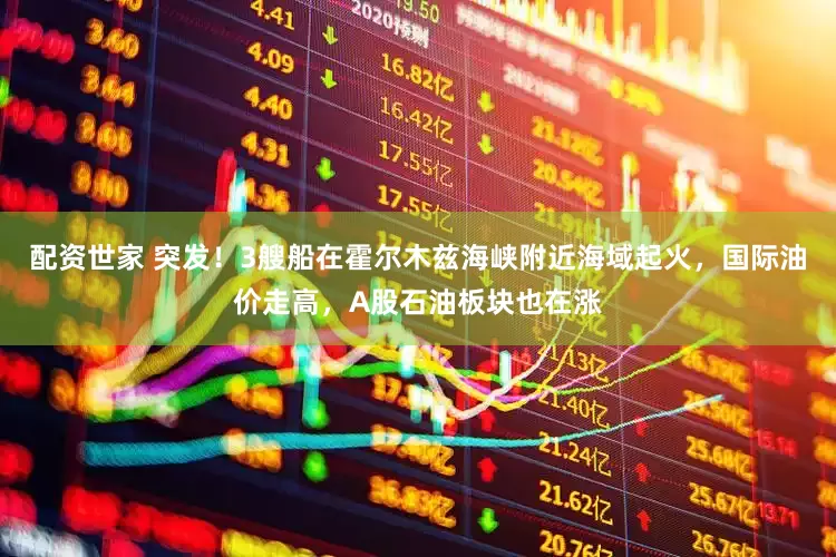 配资世家 突发！3艘船在霍尔木兹海峡附近海域起火，国际油价走高，A股石油板块也在涨