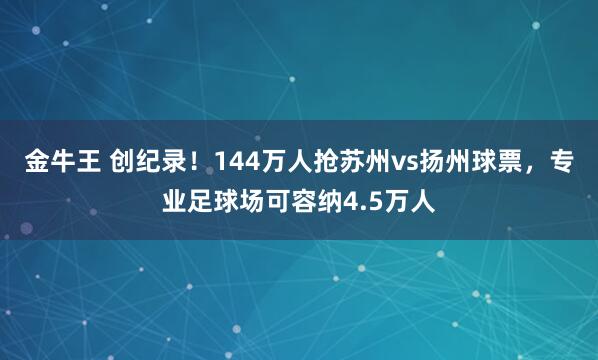 金牛王 创纪录！144万人抢苏州vs扬州球票，专业足球场可容纳4.5万人