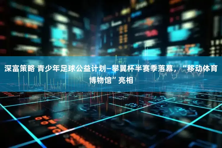 深富策略 青少年足球公益计划—攀翼杯半赛季落幕，“移动体育博物馆”亮相