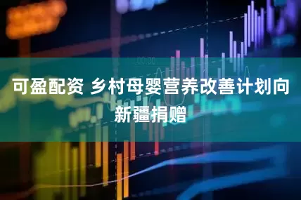 可盈配资 乡村母婴营养改善计划向新疆捐赠