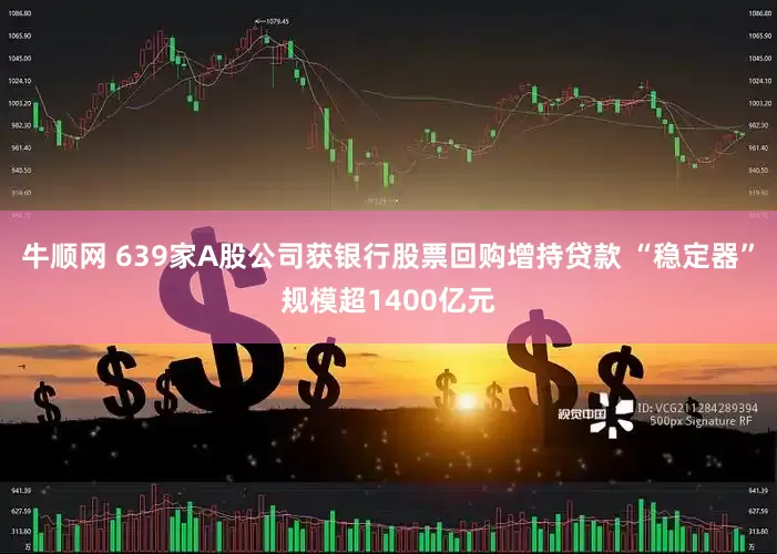 牛顺网 639家A股公司获银行股票回购增持贷款 “稳定器”规模超1400亿元