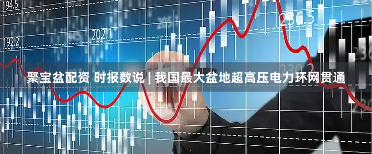 聚宝盆配资 时报数说 | 我国最大盆地超高压电力环网贯通
