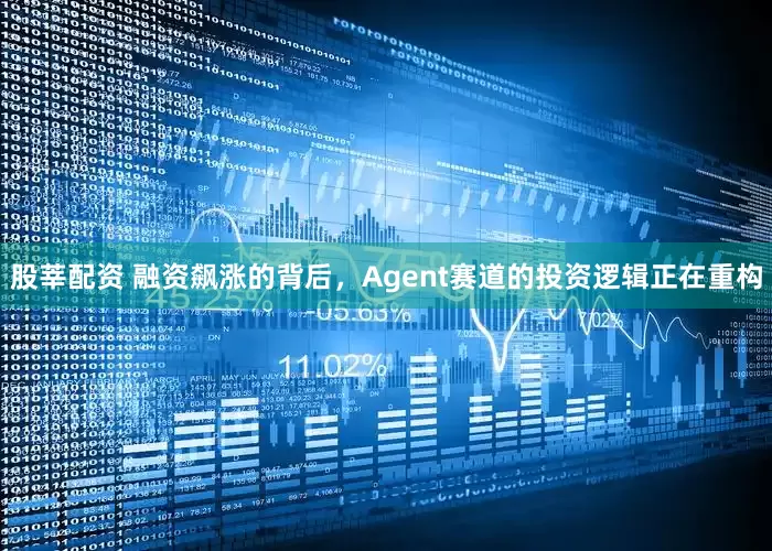 股莘配资 融资飙涨的背后，Agent赛道的投资逻辑正在重构
