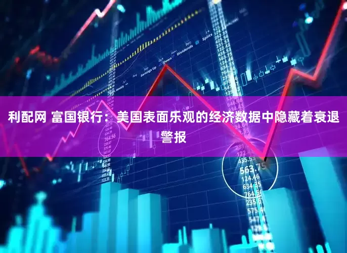 利配网 富国银行：美国表面乐观的经济数据中隐藏着衰退警报