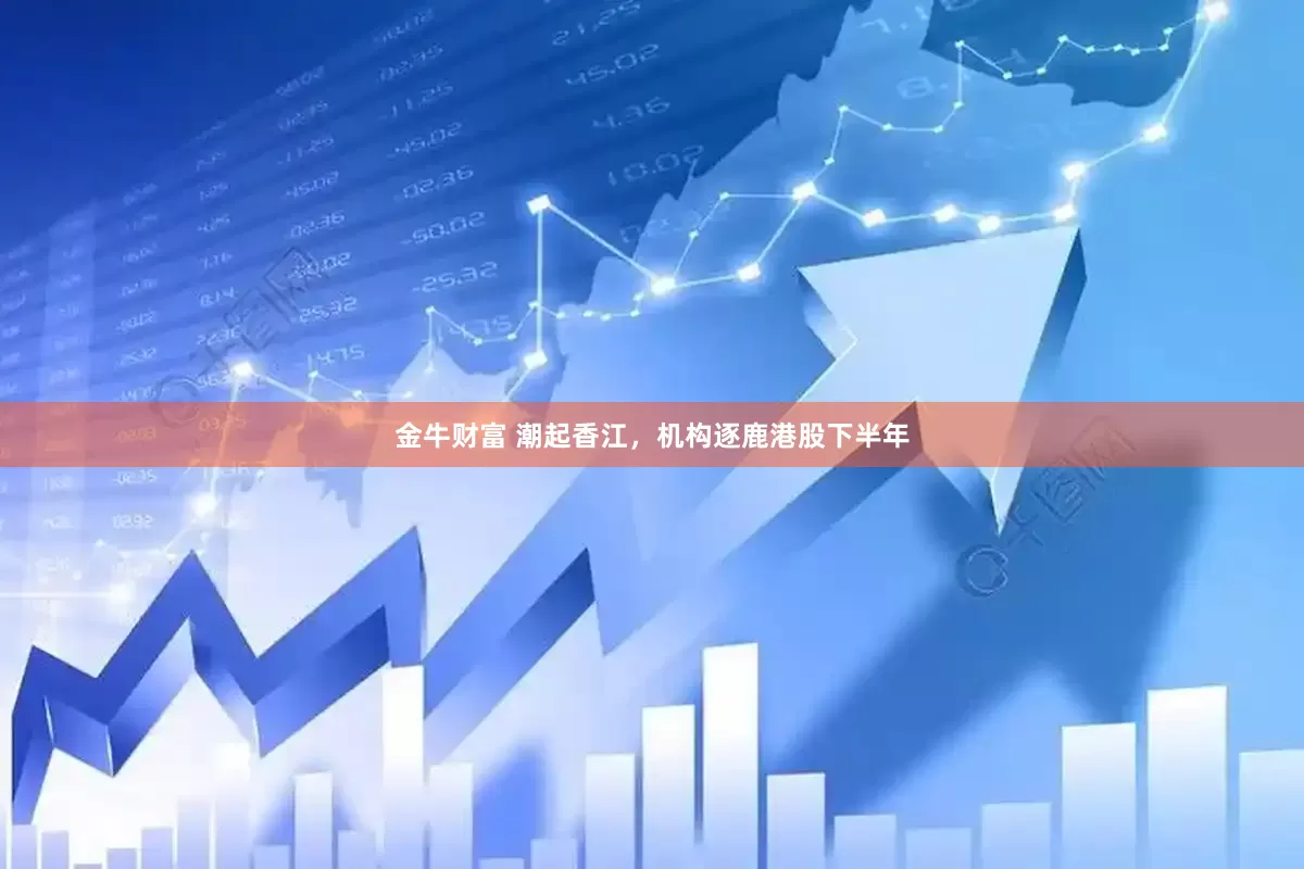金牛财富 潮起香江，机构逐鹿港股下半年