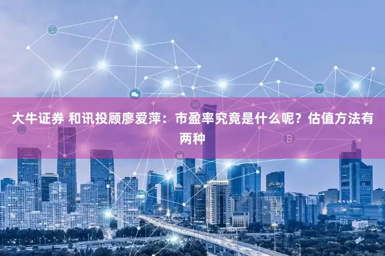 大牛证券 和讯投顾廖爱萍：市盈率究竟是什么呢？估值方法有两种