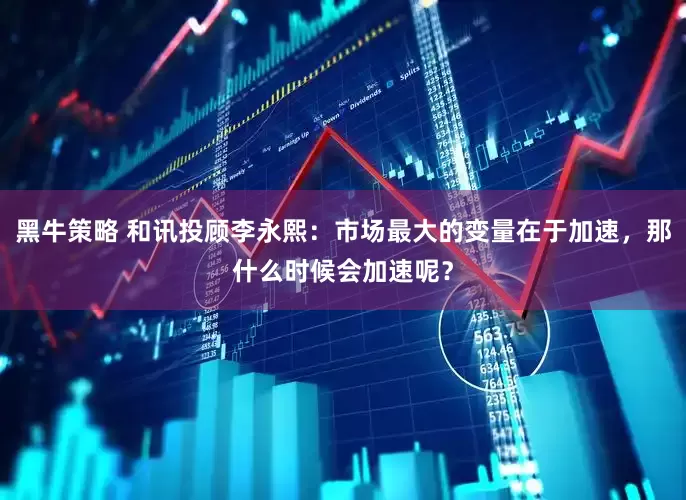 黑牛策略 和讯投顾李永熙：市场最大的变量在于加速，那什么时候会加速呢？
