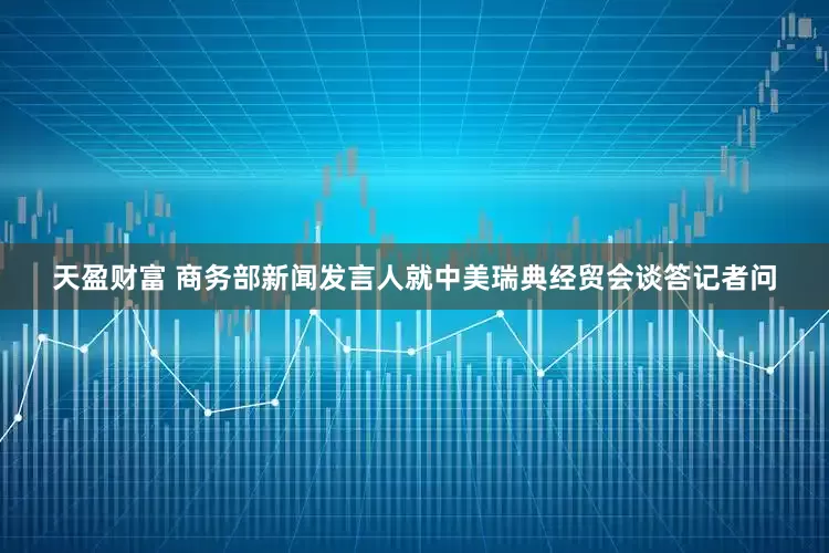 天盈财富 商务部新闻发言人就中美瑞典经贸会谈答记者问