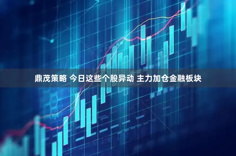鼎茂策略 今日这些个股异动 主力加仓金融板块