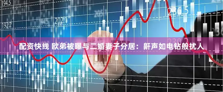 配资快线 欧弟被曝与二婚妻子分居：鼾声如电钻般扰人