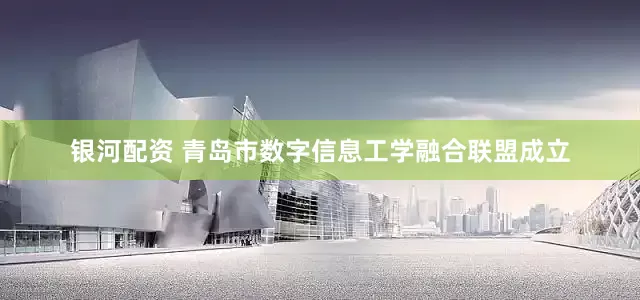 银河配资 青岛市数字信息工学融合联盟成立