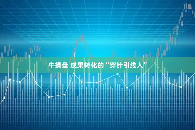 牛操盘 成果转化的“穿针引线人”
