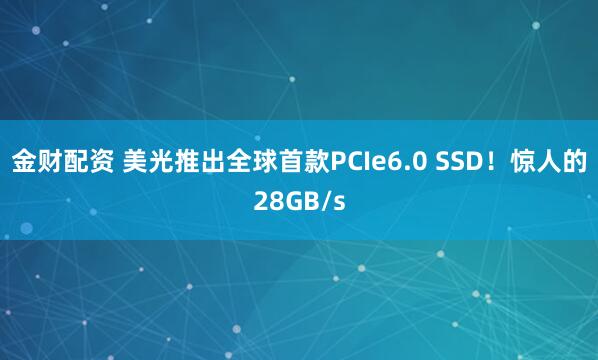 金财配资 美光推出全球首款PCIe6.0 SSD！惊人的28GB/s
