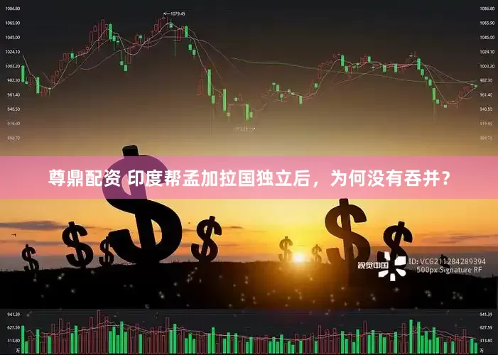 尊鼎配资 印度帮孟加拉国独立后，为何没有吞并？