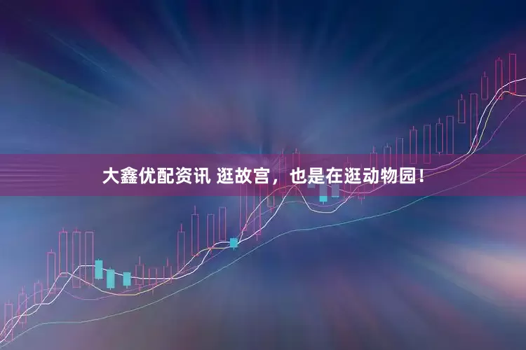 大鑫优配资讯 逛故宫，也是在逛动物园！