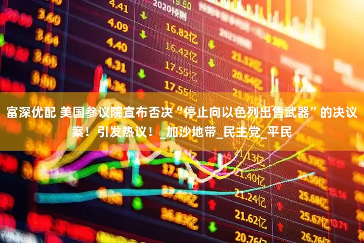 富深优配 美国参议院宣布否决“停止向以色列出售武器”的决议案！引发热议！_加沙地带_民主党_平民