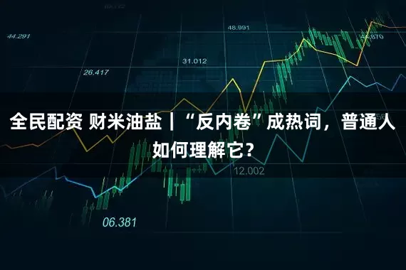 全民配资 财米油盐｜“反内卷”成热词，普通人如何理解它？