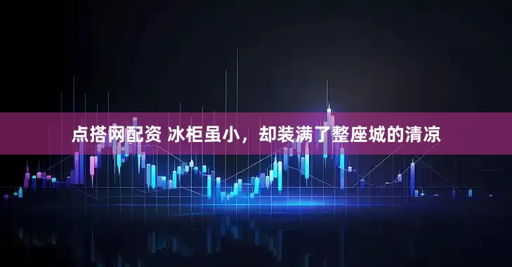 点搭网配资 冰柜虽小，却装满了整座城的清凉