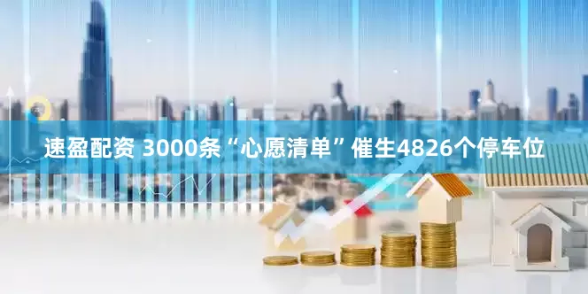 速盈配资 3000条“心愿清单”催生4826个停车位