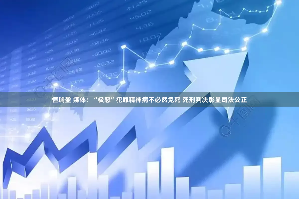 恒瑞盈 媒体：“极恶”犯罪精神病不必然免死 死刑判决彰显司法公正