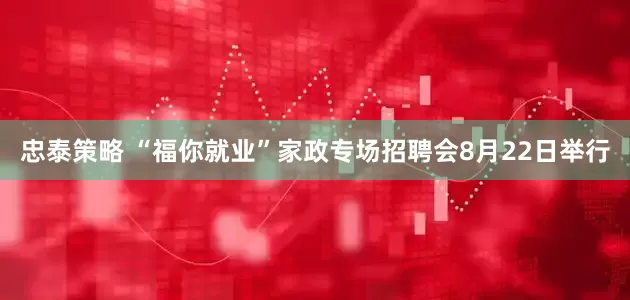 忠泰策略 “福你就业”家政专场招聘会8月22日举行