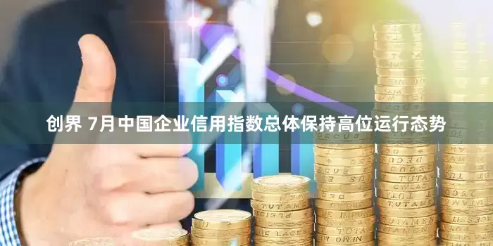 创界 7月中国企业信用指数总体保持高位运行态势