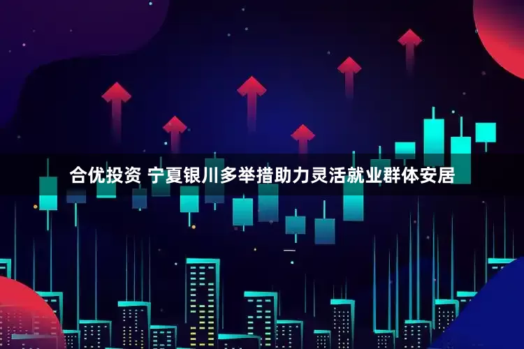 合优投资 宁夏银川多举措助力灵活就业群体安居