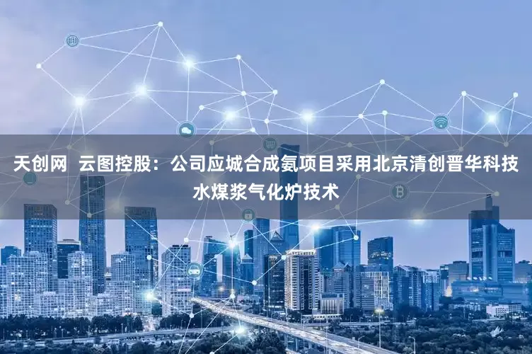 天创网  云图控股：公司应城合成氨项目采用北京清创晋华科技水煤浆气化炉技术