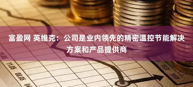 富盈网 英维克：公司是业内领先的精密温控节能解决方案和产品提供商