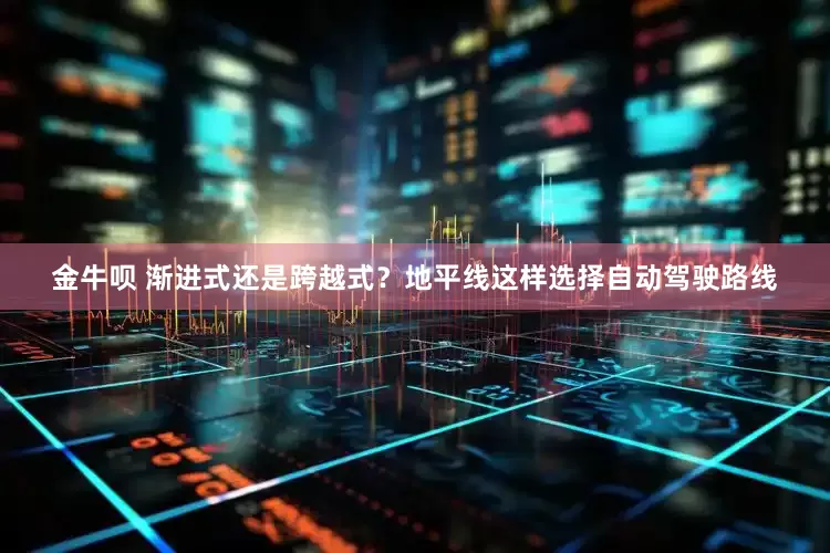 金牛呗 渐进式还是跨越式？地平线这样选择自动驾驶路线