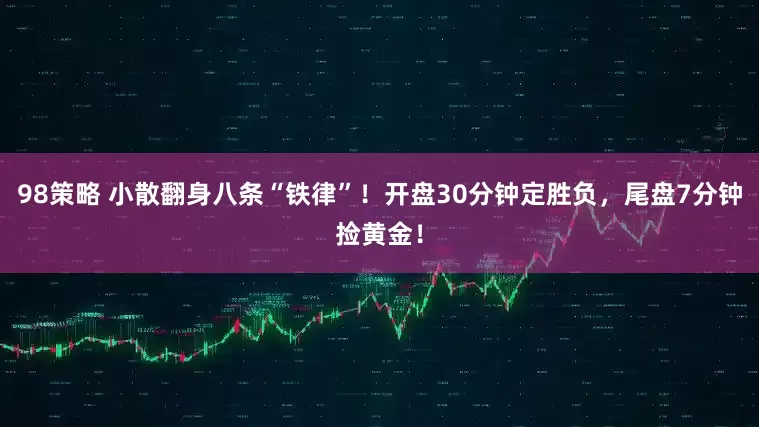 98策略 小散翻身八条“铁律”！开盘30分钟定胜负，尾盘7分钟捡黄金！