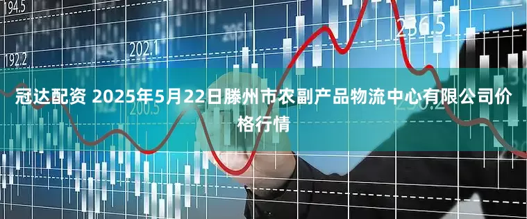冠达配资 2025年5月22日滕州市农副产品物流中心有限公司价格行情