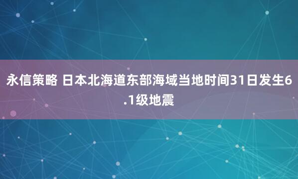 永信策略 日本北海道东部海域当地时间31日发生6.1级地震