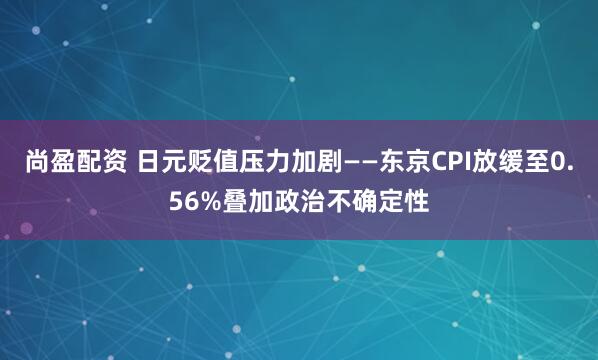 尚盈配资 日元贬值压力加剧——东京CPI放缓至0.56%叠加政治不确定性