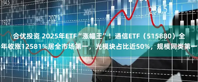 合优投资 2025年ETF“涨幅王”！通信ETF（515880）全年收涨12581%居全市场第一，光模块占比近50%，规模同类第一