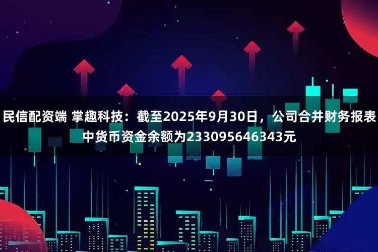 民信配资端 掌趣科技：截至2025年9月30日，公司合并财务报表中货币资金余额为233095646343元