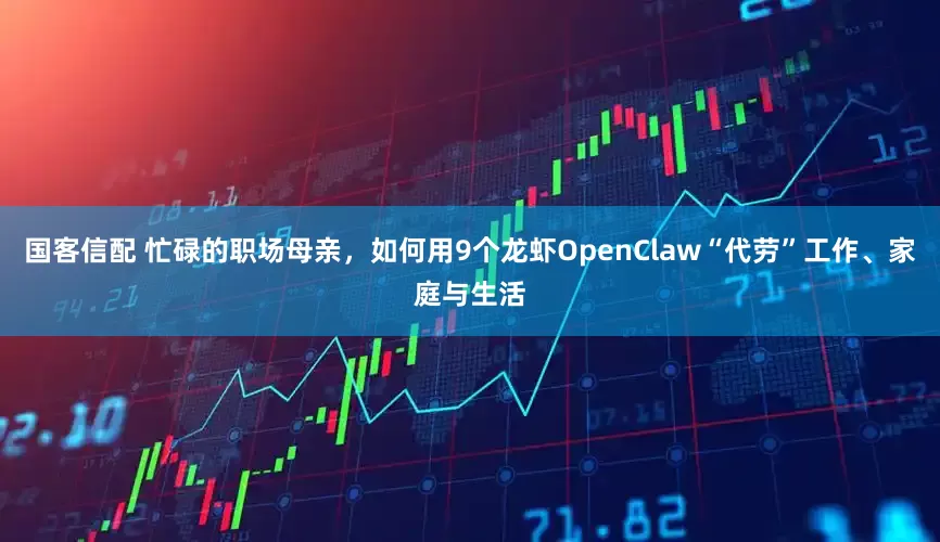 国客信配 忙碌的职场母亲，如何用9个龙虾OpenClaw“代劳”工作、家庭与生活