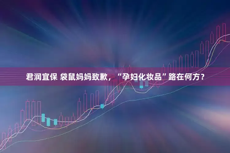 君润宜保 袋鼠妈妈致歉，“孕妇化妆品”路在何方？
