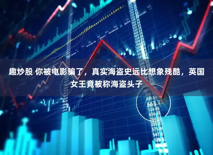 趣炒股 你被电影骗了，真实海盗史远比想象残酷，英国女王竟被称海盗头子