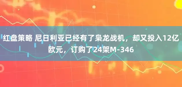 红盘策略 尼日利亚已经有了枭龙战机，却又投入12亿欧元，订购了24架M-346