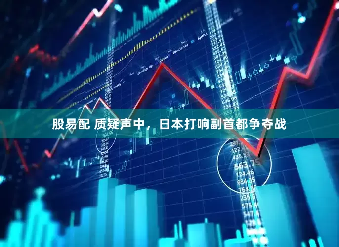 股易配 质疑声中，日本打响副首都争夺战